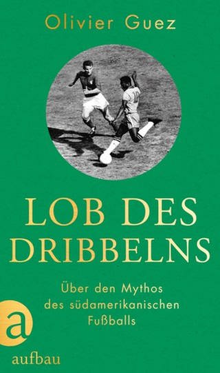 Olivier Guez – Lob des Dribbelns. Über den Mythos des südamerikanischen Fußballs (Foto: Pressestelle, Aufbau Verlag)
