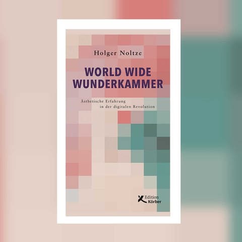 Holger Noltze: World Wide Wunderkammer - Ästhetische Erfahrung in der digitalen Revolution (Foto: Edition Körber)