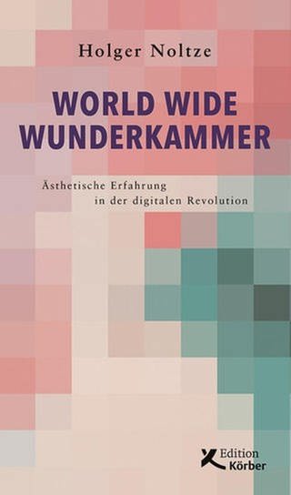 Holger Noltze: World Wide Wunderkammer - Ästhetische Erfahrung in der digitalen Revolution (Foto: Edition Körber)