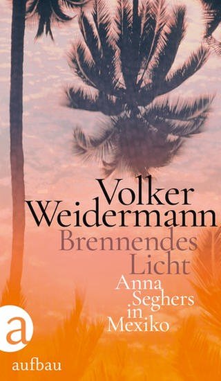Volker Weidermann - Brennendes Licht. Anna Seghers in Mexiko (Foto: Pressestelle, Aufbau Verlag)